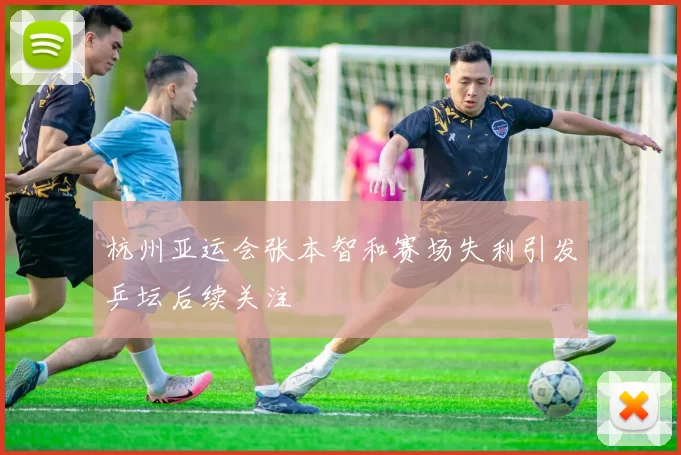 杭州亚运会张本智和赛场失利引发乒坛后续关注