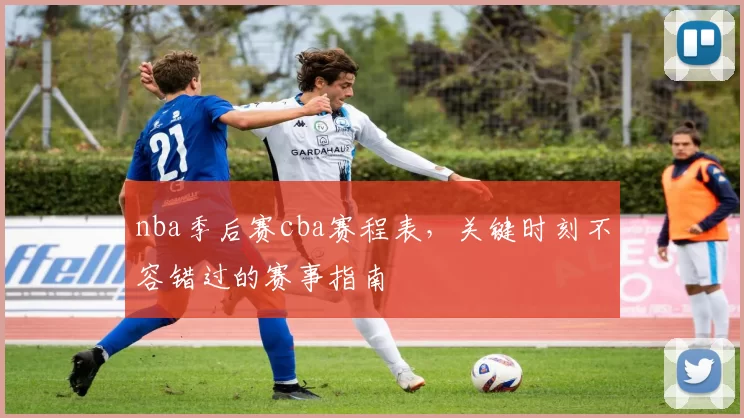 nba季后赛cba赛程表，关键时刻不容错过的赛事指南
