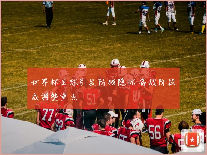 世界杯丢球引发防线隐忧 备战阶段成调整重点