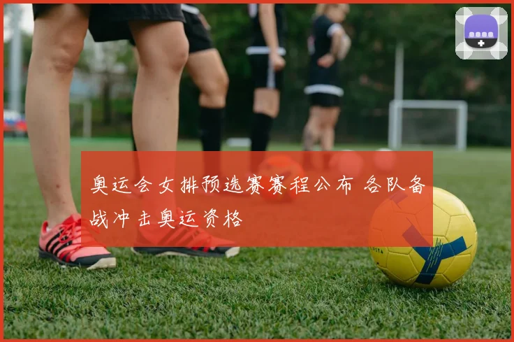 奥运会女排预选赛赛程公布 各队备战冲击奥运资格