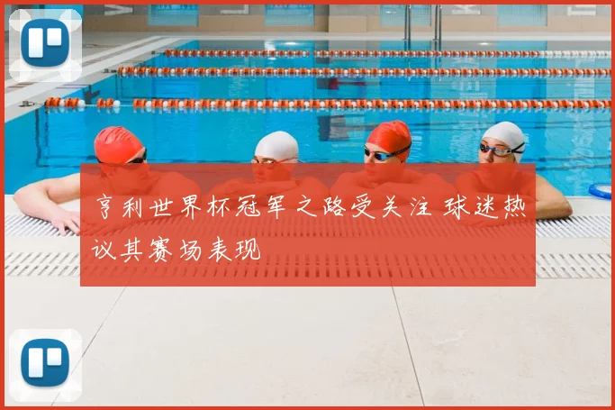 亨利世界杯冠军之路受关注 球迷热议其赛场表现