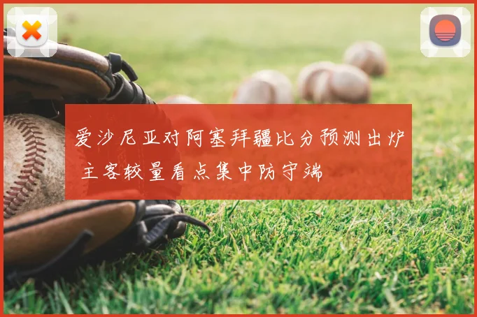 爱沙尼亚对阿塞拜疆比分预测出炉 主客较量看点集中防守端