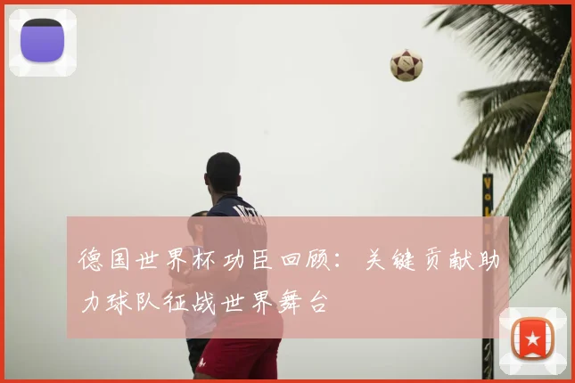 德国世界杯功臣回顾：关键贡献助力球队征战世界舞台