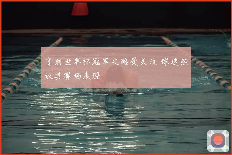 亨利世界杯冠军之路受关注 球迷热议其赛场表现