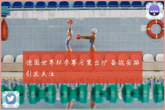 德国世界杯参赛方案出炉 备战安排引发关注