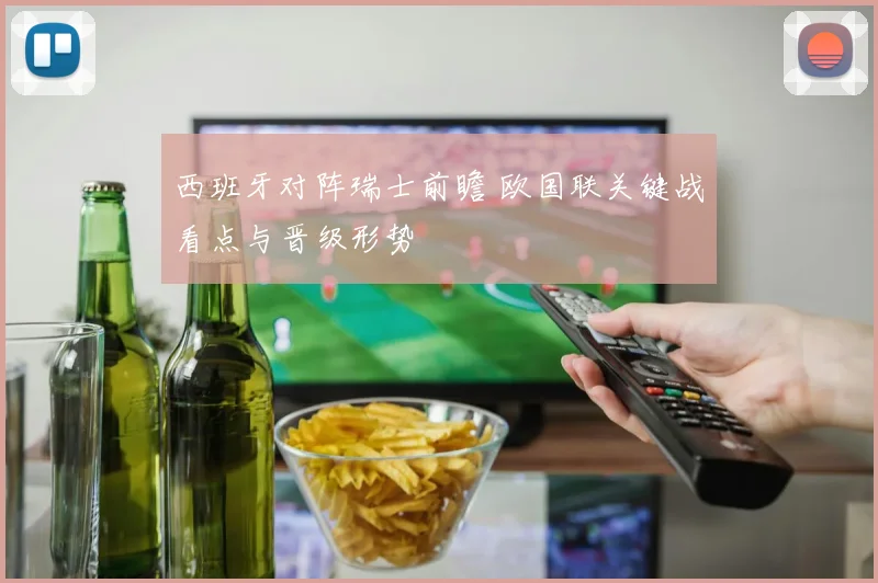 西班牙对阵瑞士前瞻 欧国联关键战看点与晋级形势