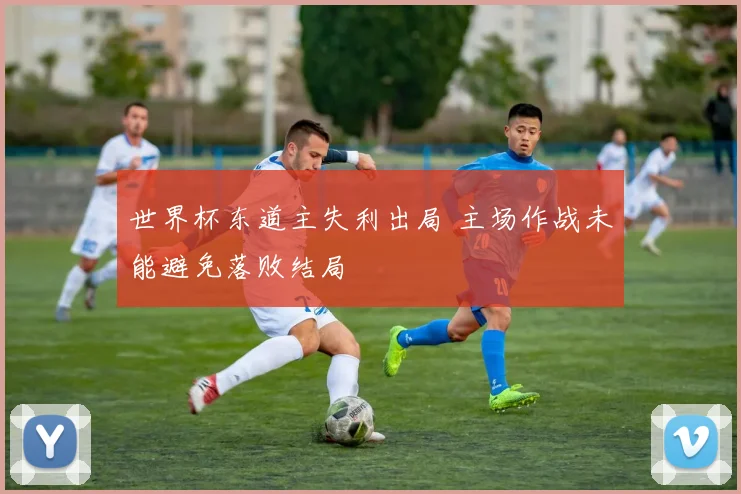 世界杯东道主失利出局 主场作战未能避免落败结局
