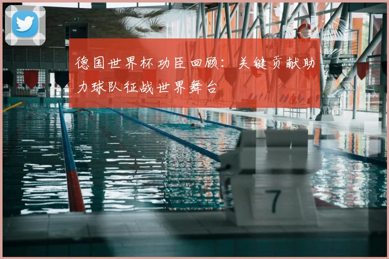 德国世界杯功臣回顾：关键贡献助力球队征战世界舞台