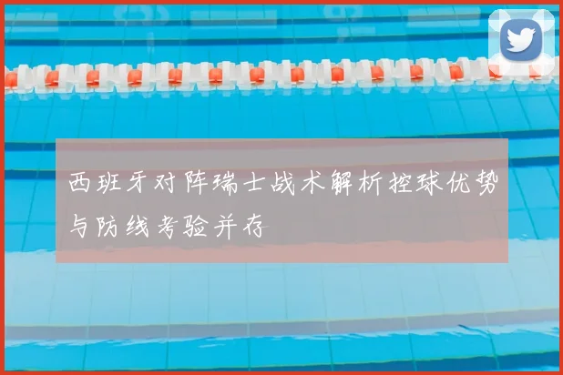 西班牙对阵瑞士战术解析控球优势与防线考验并存
