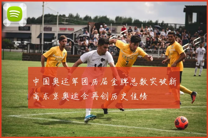 中国奥运军团历届金牌总数突破新高东京奥运会再创历史佳绩