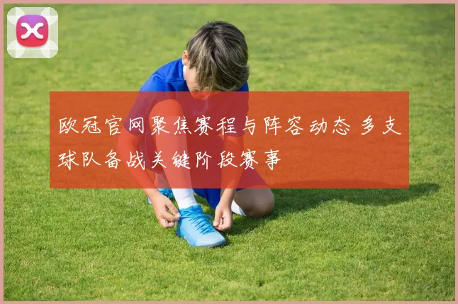 欧冠官网聚焦赛程与阵容动态 多支球队备战关键阶段赛事