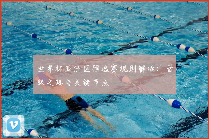 世界杯亚洲区预选赛规则解读:晋级之路与关键节点