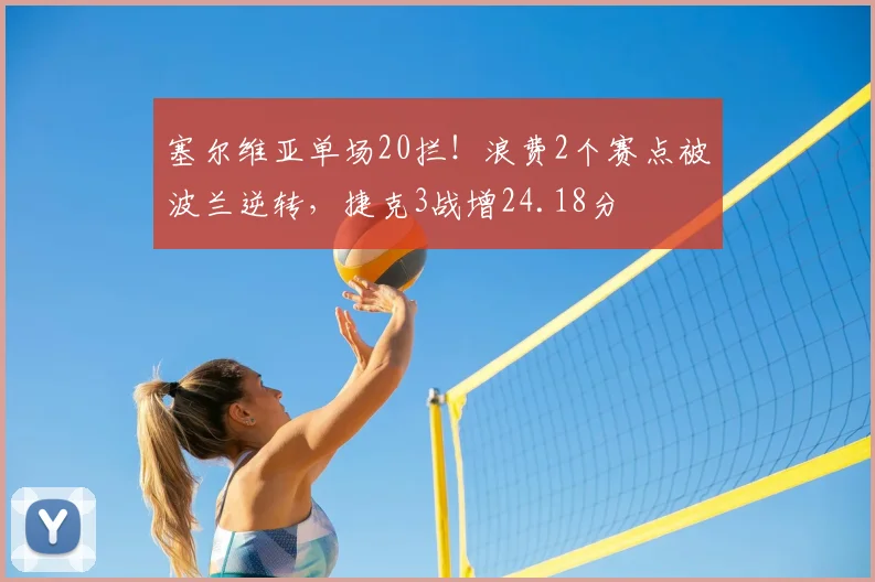 塞尔维亚单场20拦!浪费2个赛点被波兰逆转,捷克3战增24.18分