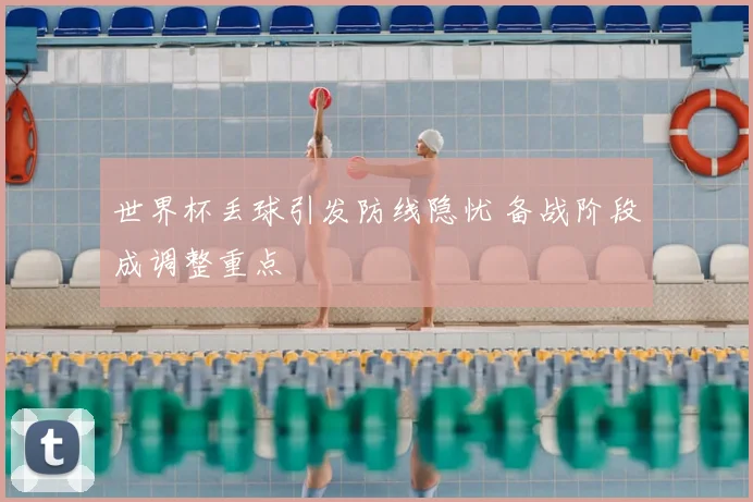 世界杯丢球引发防线隐忧 备战阶段成调整重点