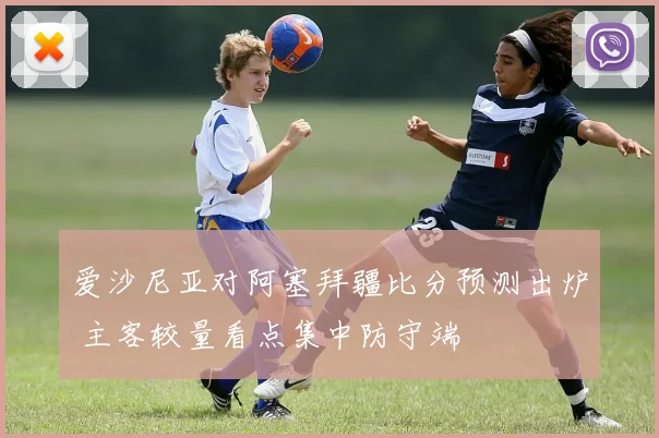 爱沙尼亚对阿塞拜疆比分预测出炉 主客较量看点集中防守端