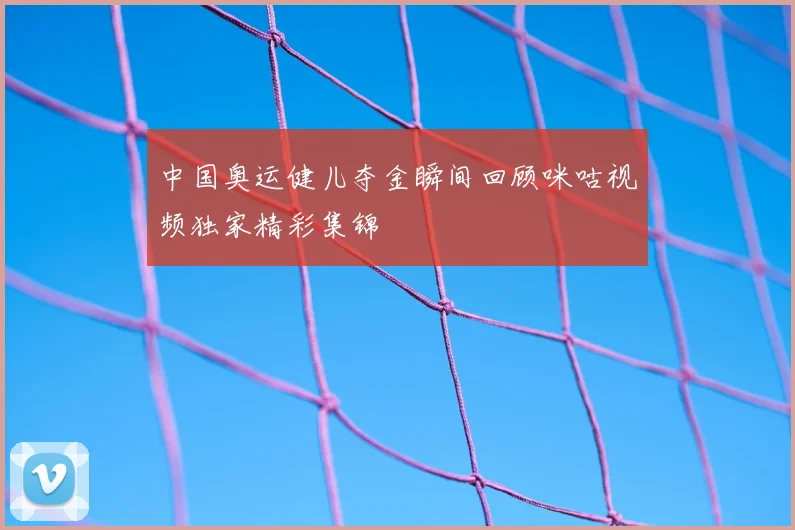 中国奥运健儿夺金瞬间回顾咪咕视频独家精彩集锦
